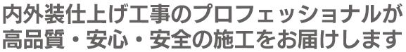 内外装仕上げ工事のプロフェッショナルが高品質・安心・安全の施工をお届けします。